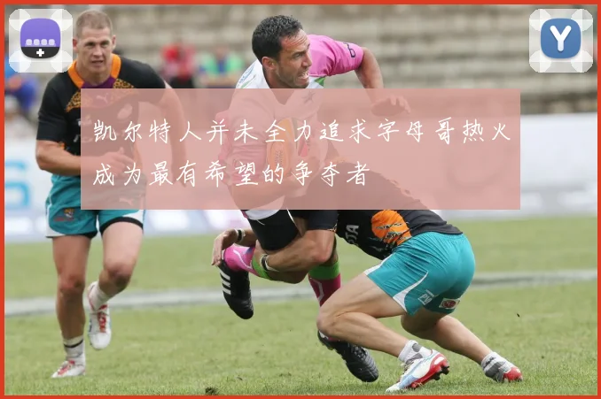 凯尔特人并未全力追求字母哥热火成为最有希望的争夺者