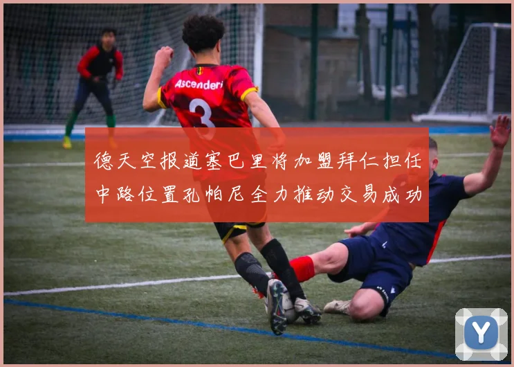 德天空报道塞巴里将加盟拜仁担任中路位置孔帕尼全力推动交易成功