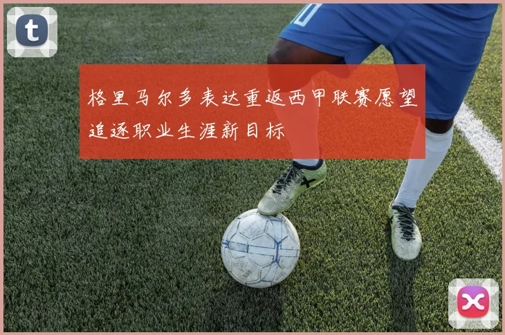 格里马尔多表达重返西甲联赛愿望追逐职业生涯新目标