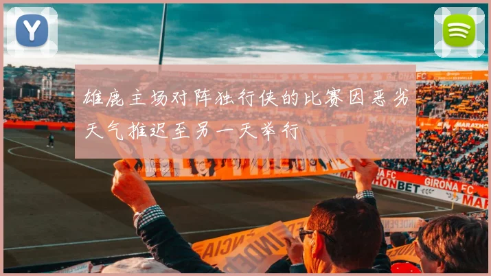 雄鹿主场对阵独行侠的比赛因恶劣天气推迟至另一天举行