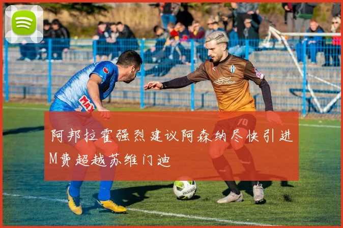 阿邦拉霍强烈建议阿森纳尽快引进M费超越苏维门迪