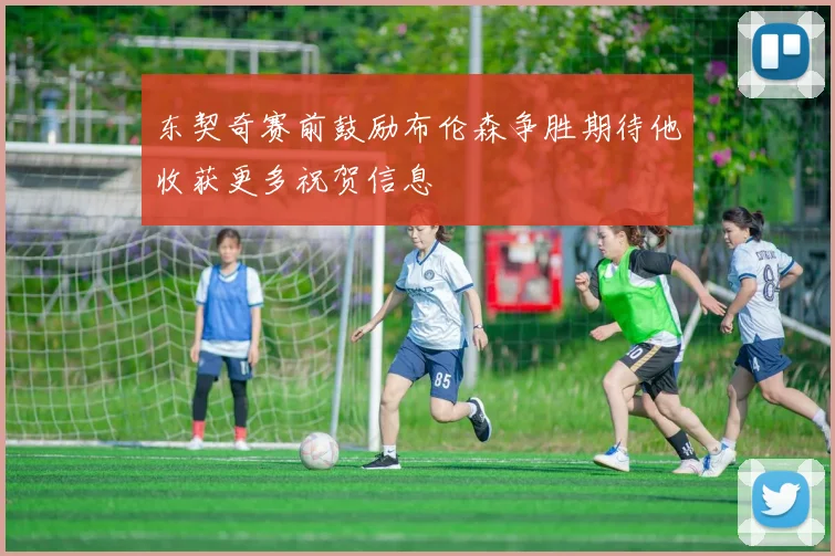 东契奇赛前鼓励布伦森争胜期待他收获更多祝贺信息