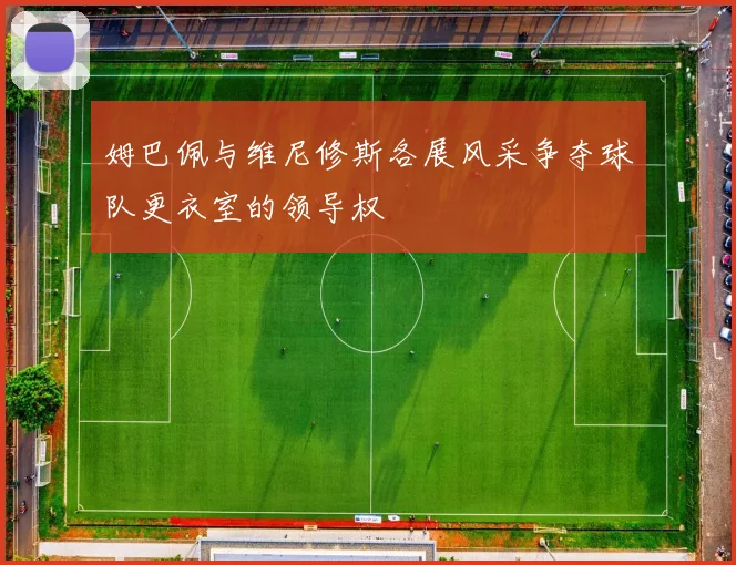 姆巴佩与维尼修斯各展风采争夺球队更衣室的领导权