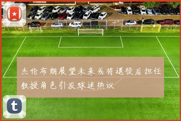 杰伦布朗展望未来或将退役后担任教授角色引发球迷热议