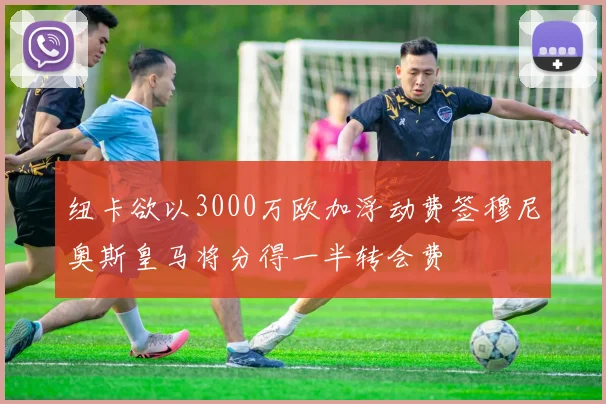 纽卡欲以3000万欧加浮动费签穆尼奥斯皇马将分得一半转会费