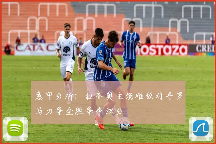 意甲分析：拉齐奥主场难敌对手罗马力争全胜争夺积分